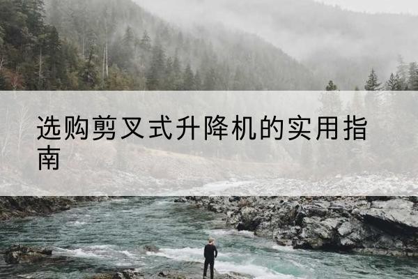 乾县剪叉式升降机怎么选-选购剪叉式升降机的实用指南