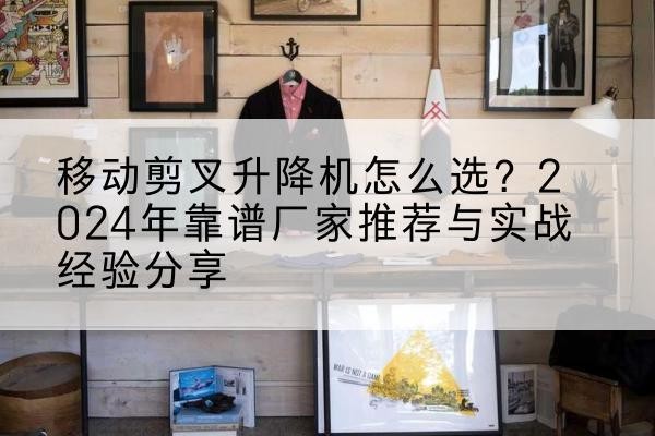 乾县升降平台厂家推荐-移动剪叉升降机怎么选?2024年靠谱厂家推荐与实战经验分享