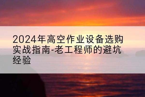 乾县高空作业升降机厂家推荐-2024年高空作业设备选购实战指南-老工程师的避坑经验
