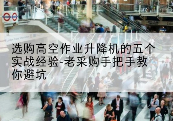 乾县高空作业升降机厂家-选购高空作业升降机的五个实战经验-老采购手把手教你避坑