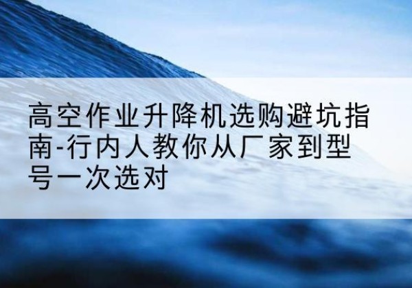 乾县升降平台厂家-高空作业升降机选购避坑指南-行内人教你从厂家到型号一次选对