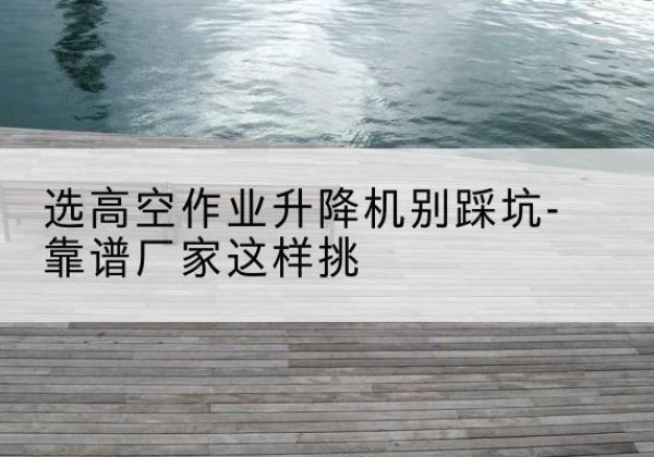 乾县剪叉式升降机厂家-选高空作业升降机别踩坑-靠谱厂家这样挑