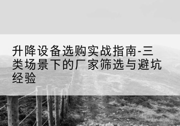 乾县移动式升降机厂家推荐-升降设备选购实战指南-三类场景下的厂家筛选与避坑经验
