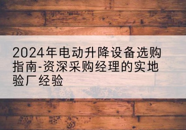 乾县电动剪叉升降平台厂家-2024年电动升降设备选购指南-资深采购经理的实地验厂经验