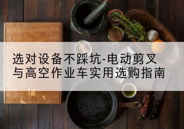 乾县电动剪叉升降平台怎么选-选对设备不踩坑-电动剪叉与高空作业车实用选购指南