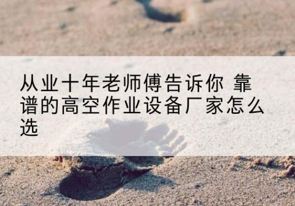 乾县高空作业升降机厂家推荐-从业十年老师傅告诉你 靠谱的高空作业设备厂家怎么选