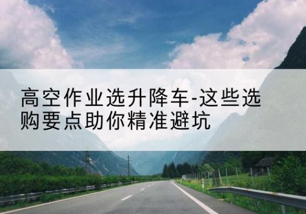 乾县升降车厂家-高空作业选升降车-这些选购要点助你*避坑
