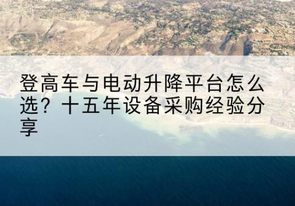 乾县登高车厂家厂家-登高车与电动升降平台怎么选？十五年设备采购经验分享