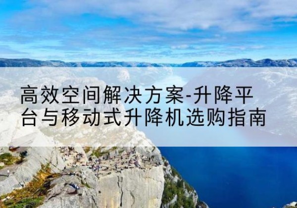 乾县升降平台厂家-*空间解决方案-升降平台与移动式升降机选购指南