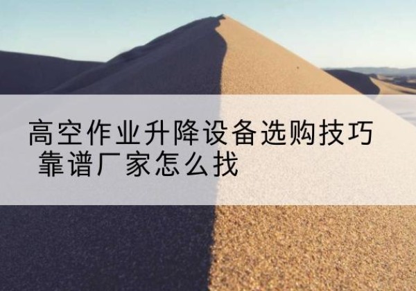 乾县电动升降平台厂家推荐-高空作业升降设备选购技巧 靠谱厂家怎么找