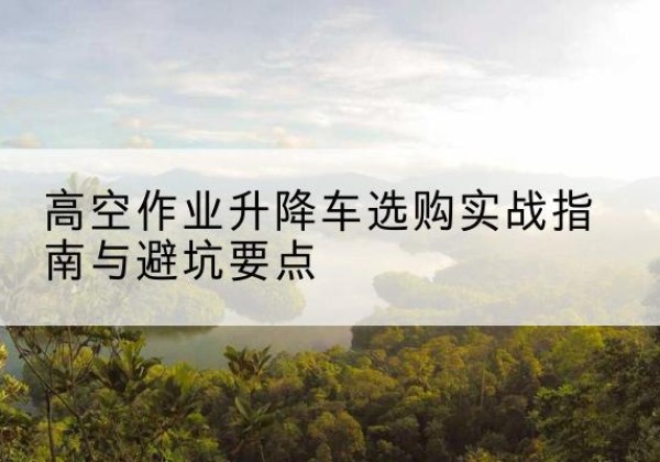 乾县升降车怎么选-高空作业升降车选购实战指南与避坑要点