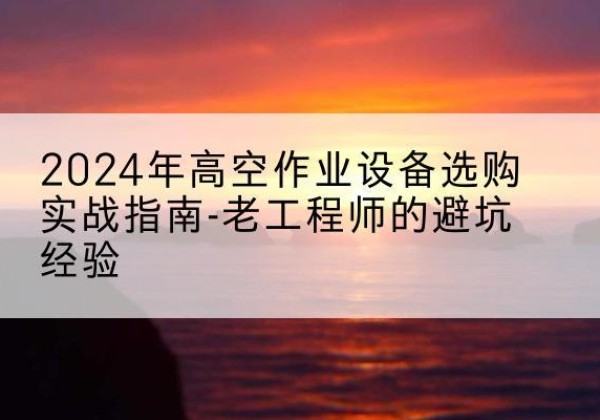 乾县高空作业升降机厂家推荐-2024年高空作业设备选购实战指南-老工程师的避坑经验